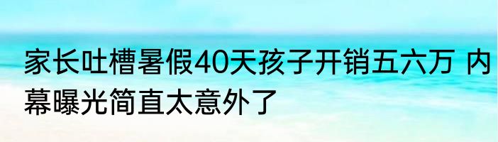家长吐槽暑假40天孩子开销五六万 内幕曝光简直太意外了