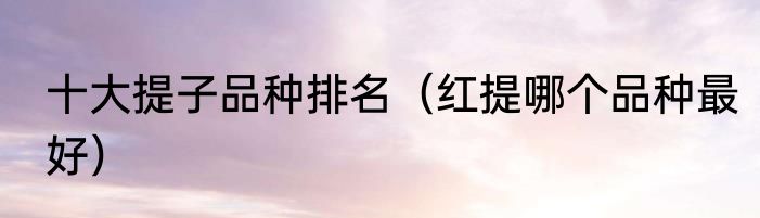 十大提子品种排名（红提哪个品种最好）