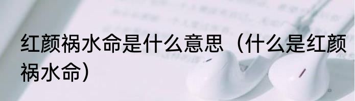 红颜祸水命是什么意思（什么是红颜祸水命）