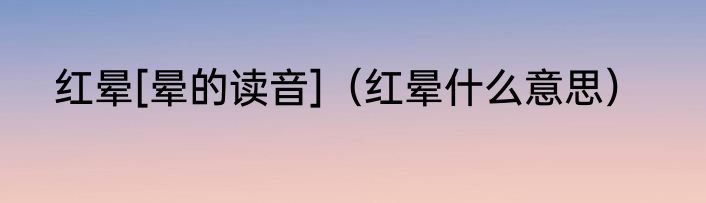 红晕[晕的读音]（红晕什么意思）