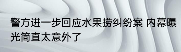 警方进一步回应水果捞纠纷案 内幕曝光简直太意外了