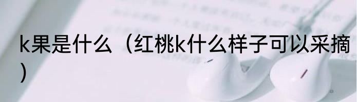 k果是什么（红桃k什么样子可以采摘）