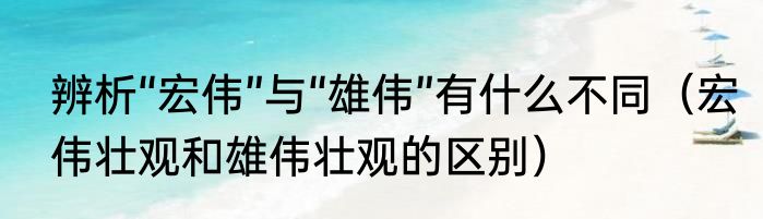 辨析“宏伟”与“雄伟”有什么不同（宏伟壮观和雄伟壮观的区别）