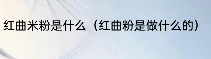 红曲米粉是什么（红曲粉是做什么的）