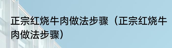 正宗红烧牛肉做法步骤（正宗红烧牛肉做法步骤）