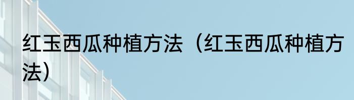 红玉西瓜种植方法（红玉西瓜种植方法）