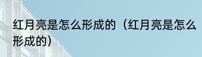 红月亮是怎么形成的（红月亮是怎么形成的）