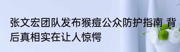 张文宏团队发布猴痘公众防护指南 背后真相实在让人惊愕