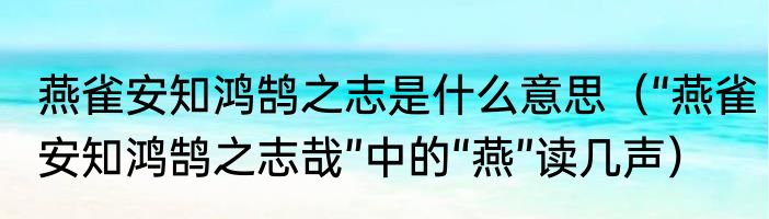燕雀安知鸿鹄之志是什么意思（“燕雀安知鸿鹄之志哉”中的“燕”读几声）