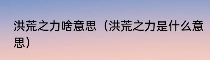 洪荒之力啥意思（洪荒之力是什么意思）