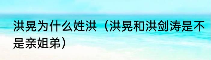 洪晃为什么姓洪（洪晃和洪剑涛是不是亲姐弟）