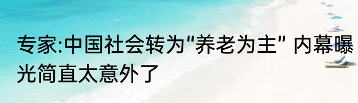 专家:中国社会转为“养老为主” 内幕曝光简直太意外了