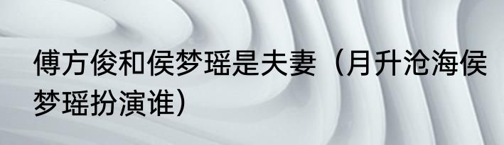 傅方俊和侯梦瑶是夫妻（月升沧海侯梦瑶扮演谁）