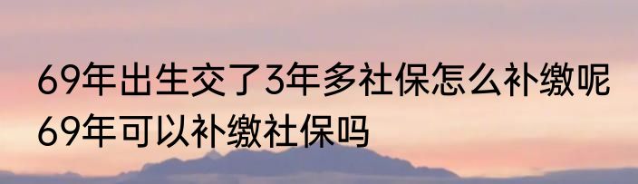 69年出生交了3年多社保怎么补缴呢 69年可以补缴社保吗