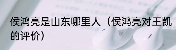 侯鸿亮是山东哪里人（侯鸿亮对王凯的评价）