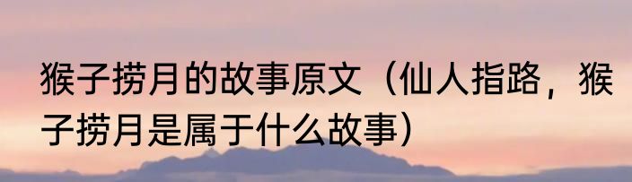 猴子捞月的故事原文（仙人指路，猴子捞月是属于什么故事）
