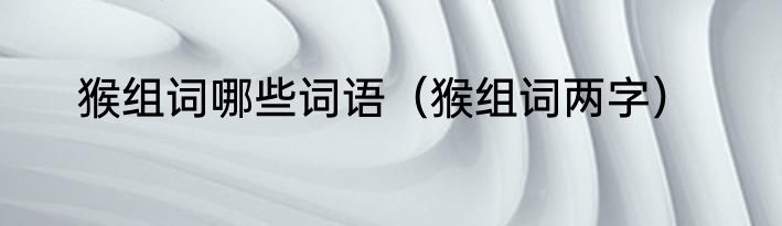 猴组词哪些词语（猴组词两字）