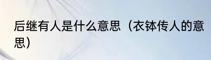 后继有人是什么意思（衣钵传人的意思）