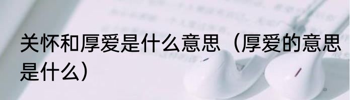 关怀和厚爱是什么意思（厚爱的意思是什么）
