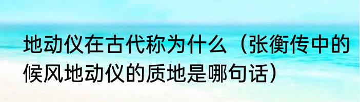 地动仪在古代称为什么（张衡传中的候风地动仪的质地是哪句话）