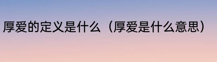 厚爱的定义是什么（厚爱是什么意思）