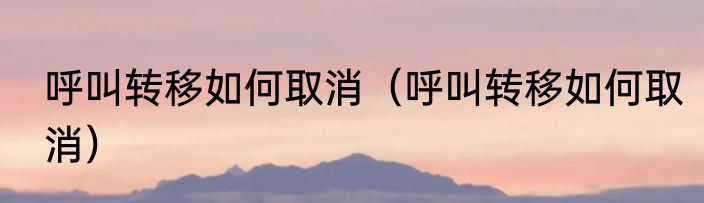 呼叫转移如何取消（呼叫转移如何取消）