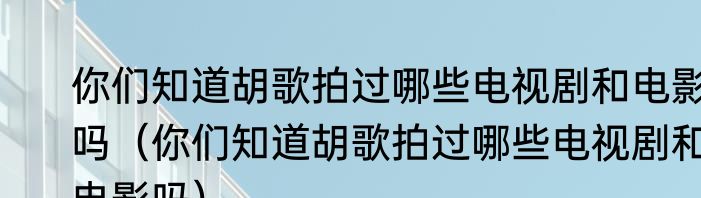 你们知道胡歌拍过哪些电视剧和电影吗（你们知道胡歌拍过哪些电视剧和电影吗）