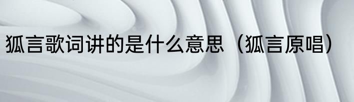 狐言歌词讲的是什么意思（狐言原唱）