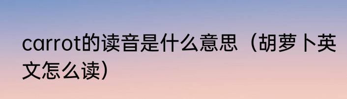 carrot的读音是什么意思（胡萝卜英文怎么读）