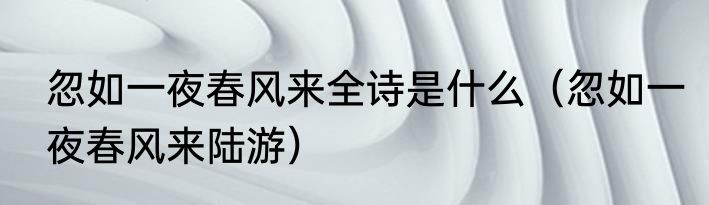 忽如一夜春风来全诗是什么（忽如一夜春风来陆游）