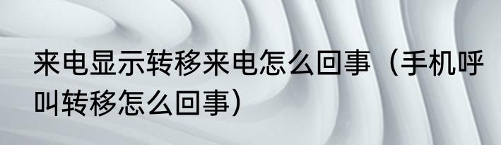 来电显示转移来电怎么回事（手机呼叫转移怎么回事）