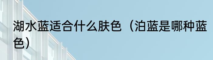 湖水蓝适合什么肤色（泊蓝是哪种蓝色）