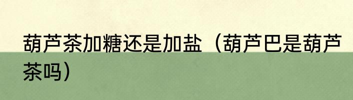 葫芦茶加糖还是加盐（葫芦巴是葫芦茶吗）