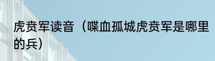 虎贲军读音（喋血孤城虎贲军是哪里的兵）
