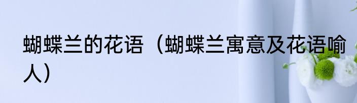 蝴蝶兰的花语（蝴蝶兰寓意及花语喻人）