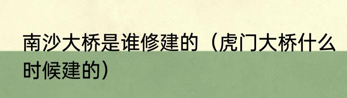 南沙大桥是谁修建的（虎门大桥什么时候建的）
