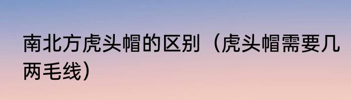 南北方虎头帽的区别（虎头帽需要几两毛线）