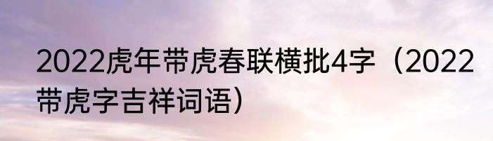 2022虎年带虎春联横批4字（2022带虎字吉祥词语）