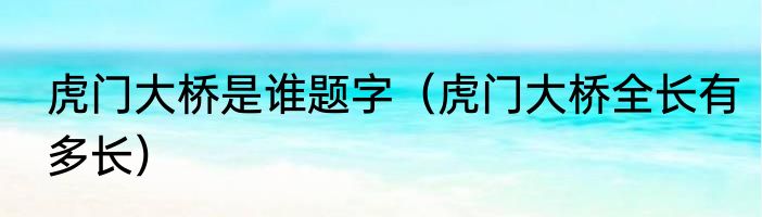 虎门大桥是谁题字（虎门大桥全长有多长）