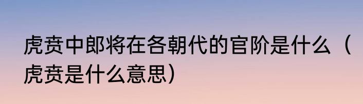 虎贲中郎将在各朝代的官阶是什么（虎贲是什么意思）