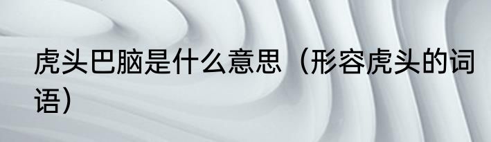 虎头巴脑是什么意思（形容虎头的词语）
