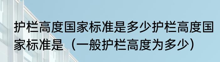 护栏高度国家标准是多少护栏高度国家标准是（一般护栏高度为多少）