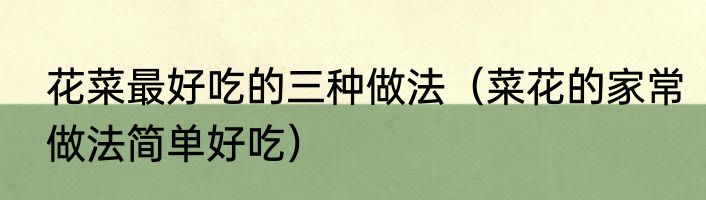 花菜最好吃的三种做法（菜花的家常做法简单好吃）