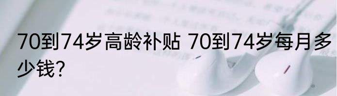 70到74岁高龄补贴 70到74岁每月多少钱？