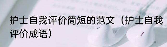 护士自我评价简短的范文（护士自我评价成语）