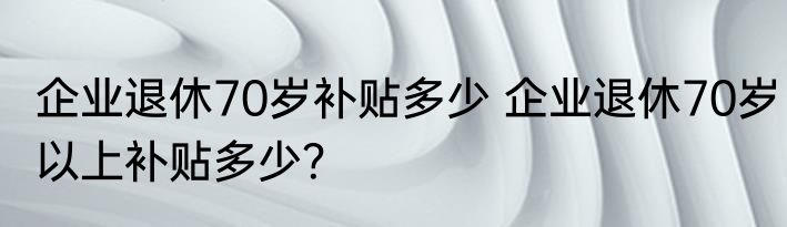 企业退休70岁补贴多少 企业退休70岁以上补贴多少？