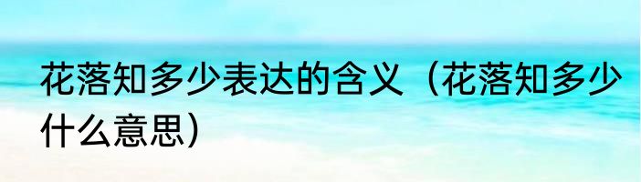 花落知多少表达的含义（花落知多少什么意思）