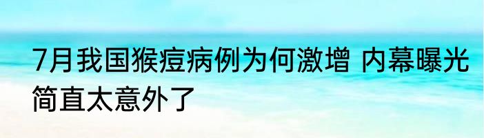 7月我国猴痘病例为何激增 内幕曝光简直太意外了