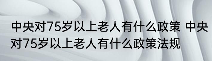 中央对75岁以上老人有什么政策 中央对75岁以上老人有什么政策法规
