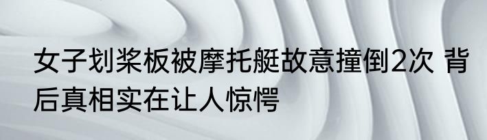 女子划桨板被摩托艇故意撞倒2次 背后真相实在让人惊愕
